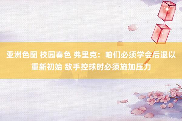 亚洲色图 校园春色 弗里克：咱们必须学会后退以重新初始 敌手控球时必须施加压力