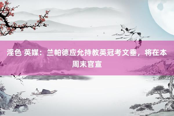 淫色 英媒：兰帕德应允持教英冠考文垂，将在本周末官宣