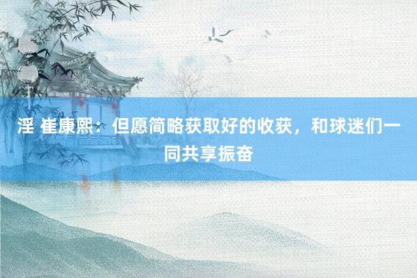 淫 崔康熙：但愿简略获取好的收获，和球迷们一同共享振奋