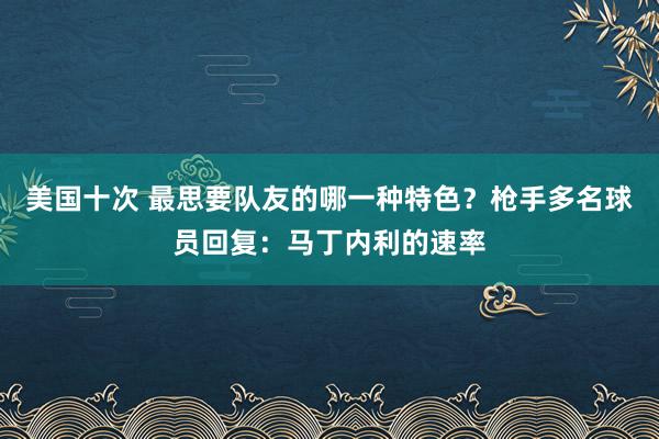 美国十次 最思要队友的哪一种特色？枪手多名球员回复：马丁内利的速率