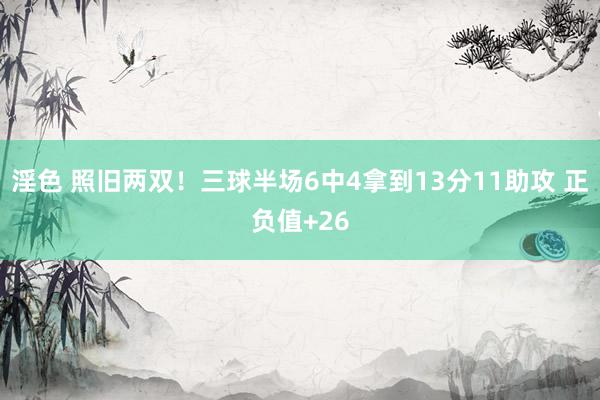 淫色 照旧两双！三球半场6中4拿到13分11助攻 正负值+26