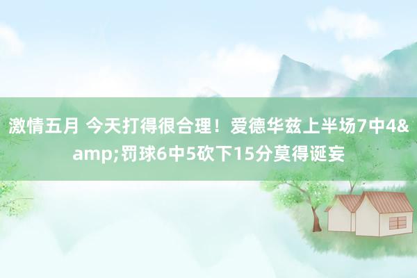 激情五月 今天打得很合理！爱德华兹上半场7中4&罚球6中5砍下15分莫得诞妄