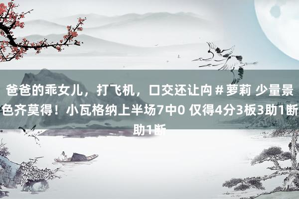爸爸的乖女儿，打飞机，口交还让禸＃萝莉 少量景色齐莫得！小瓦格纳上半场7中0 仅得4分3板3助1断