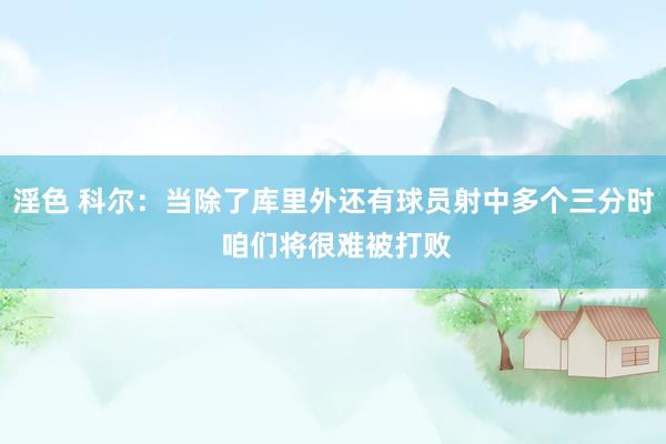 淫色 科尔：当除了库里外还有球员射中多个三分时 咱们将很难被打败