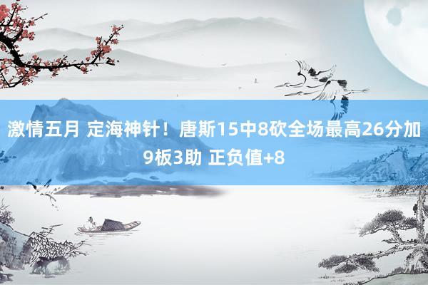 激情五月 定海神针！唐斯15中8砍全场最高26分加9板3助 正负值+8