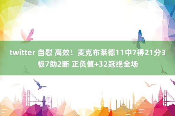 twitter 自慰 高效！麦克布莱德11中7得21分3板7助2断 正负值+32冠绝全场