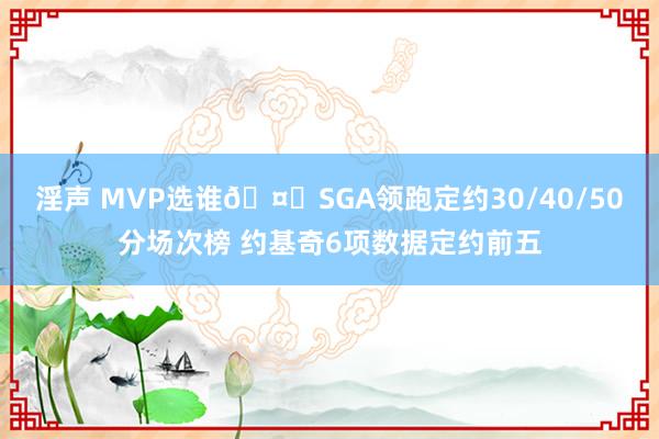 淫声 MVP选谁🤔SGA领跑定约30/40/50分场次榜 约基奇6项数据定约前五