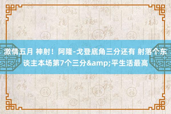 激情五月 神射！阿隆-戈登底角三分还有 射落个东谈主本场第7个三分&平生活最高