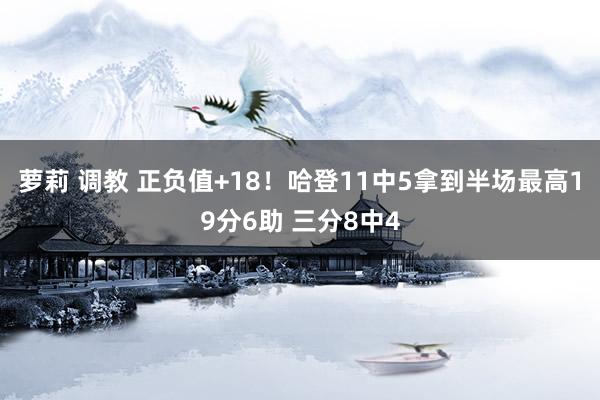 萝莉 调教 正负值+18！哈登11中5拿到半场最高19分6助 三分8中4