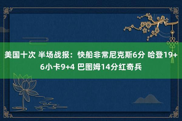 美国十次 半场战报：快船非常尼克斯6分 哈登19+6小卡9+4 巴图姆14分红奇兵
