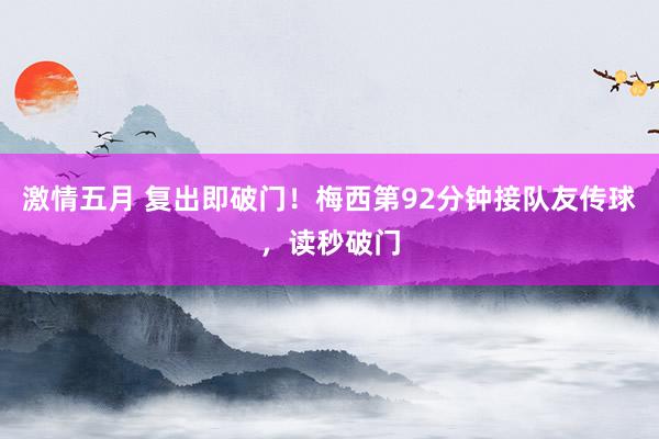 激情五月 复出即破门！梅西第92分钟接队友传球，读秒破门