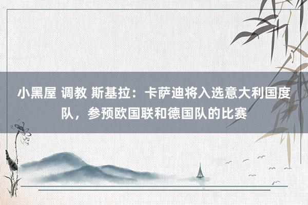 小黑屋 调教 斯基拉：卡萨迪将入选意大利国度队，参预欧国联和德国队的比赛