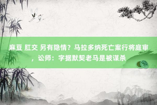 麻豆 肛交 另有隐情？马拉多纳死亡案行将庭审，讼师：字据默契老马是被谋杀
