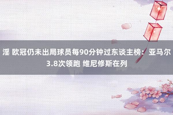 淫 欧冠仍未出局球员每90分钟过东谈主榜：亚马尔3.8次领跑 维尼修斯在列