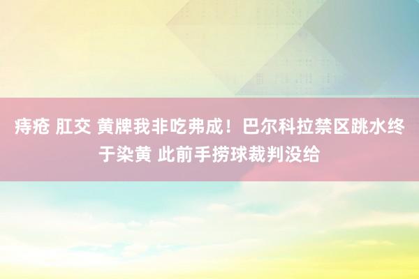 痔疮 肛交 黄牌我非吃弗成！巴尔科拉禁区跳水终于染黄 此前手捞球裁判没给