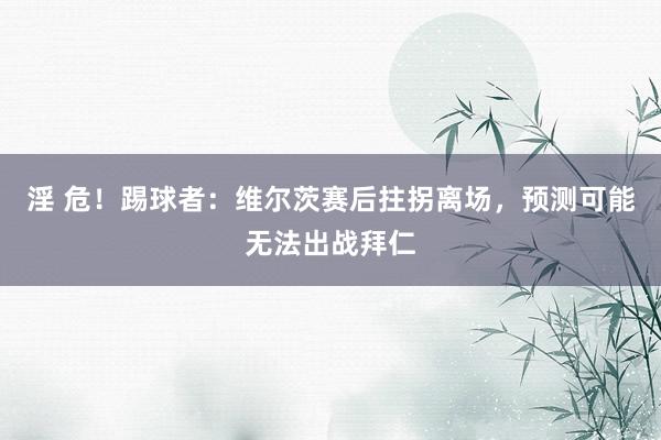淫 危！踢球者：维尔茨赛后拄拐离场，预测可能无法出战拜仁