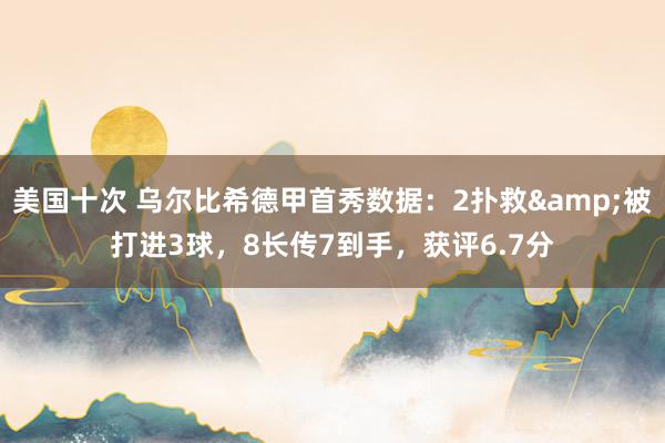 美国十次 乌尔比希德甲首秀数据：2扑救&被打进3球，8长传7到手，<a href=