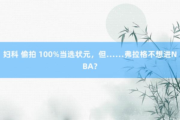 妇科 偷拍 100%当选状元，但……弗拉格不想进NBA？