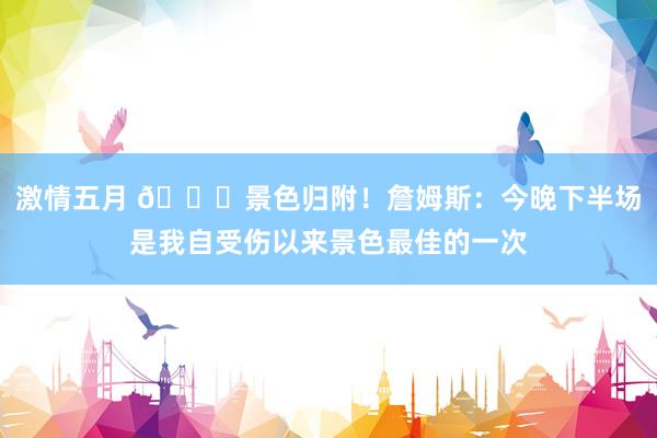激情五月 👊景色归附！詹姆斯：今晚下半场是我自受伤以来景色最佳的一次