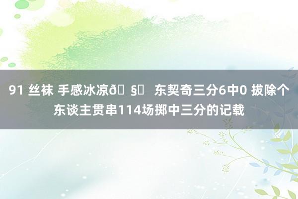 91 丝袜 手感冰凉🧊 东契奇三分6中0 拔除个东谈主贯串114场掷中三分的记载