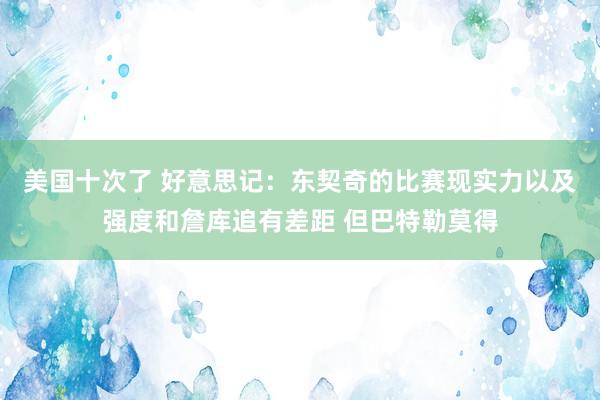 美国十次了 好意思记：东契奇的比赛现实力以及强度和詹库追有差距 但巴特勒莫得