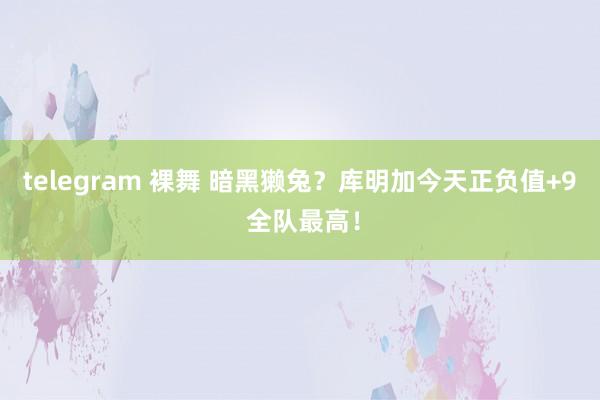telegram 裸舞 暗黑獭兔？库明加今天正负值+9 全队最高！
