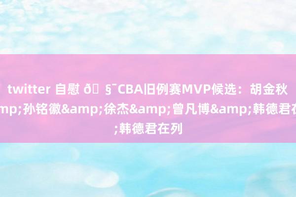 twitter 自慰 🧯CBA旧例赛MVP候选：胡金秋&孙铭徽&徐杰&曾凡博&韩德君在列