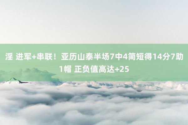淫 进军+串联！亚历山泰半场7中4简短得14分7助1帽 正负值高达+25