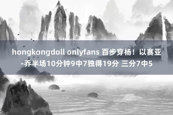 hongkongdoll onlyfans 百步穿杨！以赛亚-乔半场10分钟9中7独得19分 三分7中5