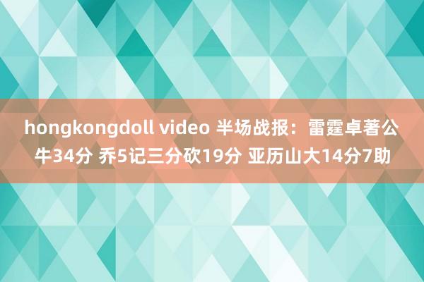 hongkongdoll video 半场战报：雷霆卓著公牛34分 乔5记三分砍19分 亚历山大14分7助