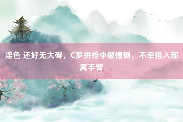 淫色 还好无大碍，C罗拼抢中被撞倒，不幸捂入部属手臂