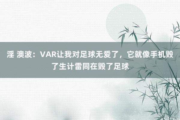 淫 澳波：VAR让我对足球无爱了，它就像手机毁了生计雷同在毁了足球