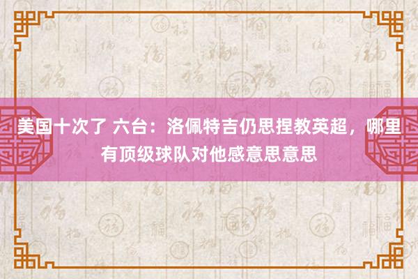 美国十次了 六台：洛佩特吉仍思捏教英超，哪里有顶级球队对他感意思意思