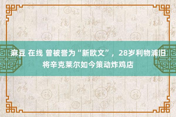 麻豆 在线 曾被誉为“新欧文”，28岁利物浦旧将辛克莱尔如今策动炸鸡店