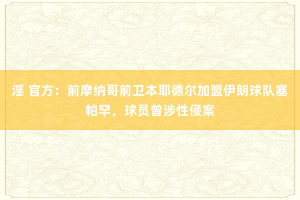淫 官方：前摩纳哥前卫本耶德尔加盟伊朗球队塞帕罕，球员曾涉性侵案